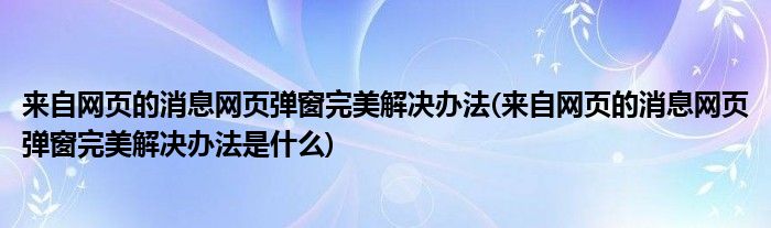 來自網(wǎng)頁的消息網(wǎng)頁彈窗完美解決辦法(來自網(wǎng)頁的消息網(wǎng)頁彈窗完美解決辦法是什么)