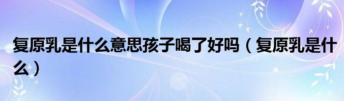 復(fù)原乳是什么意思孩子喝了好嗎（復(fù)原乳是什么）