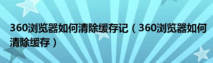 360瀏覽器如何清除緩存記（360瀏覽器如何清除緩存）