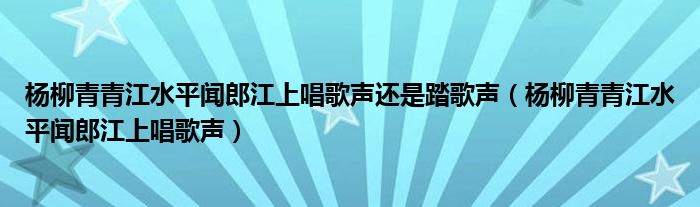 楊柳青青江水平聞郎江上唱歌聲還是踏歌聲（楊柳青青江水平聞郎江上唱歌聲）