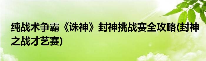 純戰(zhàn)術(shù)爭霸《誅神》封神挑戰(zhàn)賽全攻略(封神之戰(zhàn)才藝賽)