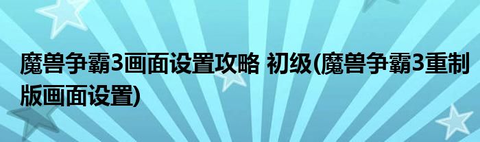 魔獸爭(zhēng)霸3畫(huà)面設(shè)置攻略 初級(jí)(魔獸爭(zhēng)霸3重制版畫(huà)面設(shè)置)