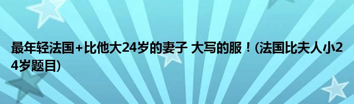 最年輕法國+比他大24歲的妻子 大寫的服！(法國比夫人小24歲題目)