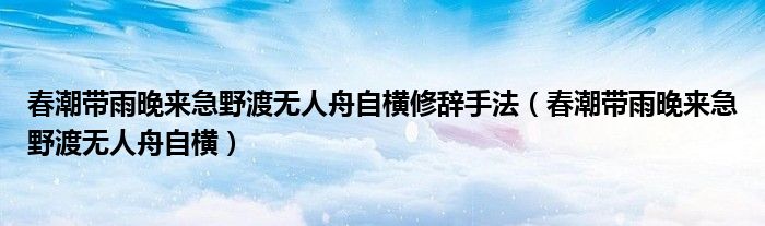 春潮帶雨晚來急野渡無人舟自橫修辭手法（春潮帶雨晚來急野渡無人舟自橫）