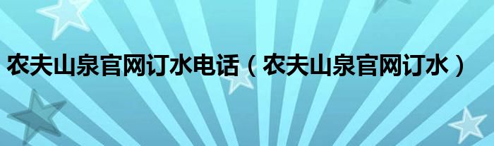 農(nóng)夫山泉官網(wǎng)訂水電話（農(nóng)夫山泉官網(wǎng)訂水）