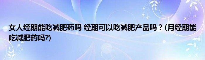 女人經(jīng)期能吃減肥藥嗎 經(jīng)期可以吃減肥產(chǎn)品嗎？(月經(jīng)期能吃減肥藥嗎?)