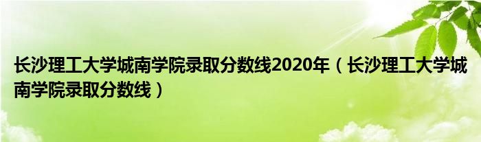 長沙理工大學(xué)城南學(xué)院錄取分?jǐn)?shù)線2020年（長沙理工大學(xué)城南學(xué)院錄取分?jǐn)?shù)線）