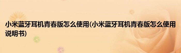 小米藍(lán)牙耳機(jī)青春版怎么使用(小米藍(lán)牙耳機(jī)青春版怎么使用說(shuō)明書(shū))