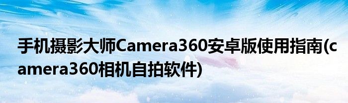 手機攝影大師Camera360安卓版使用指南(camera360相機自拍軟件)