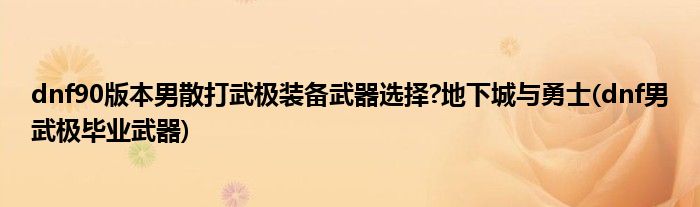 dnf90版本男散打武極裝備武器選擇?地下城與勇士(dnf男武極畢業(yè)武器)