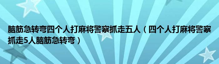 腦筋急轉(zhuǎn)彎四個(gè)人打麻將警察抓走五人（四個(gè)人打麻將警察抓走5人腦筋急轉(zhuǎn)彎）