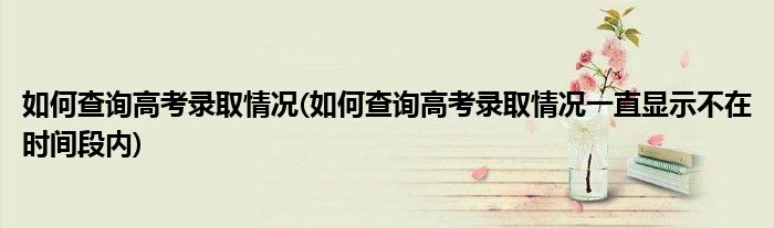 如何查詢高考錄取情況(如何查詢高考錄取情況一直顯示不在時間段內(nèi))