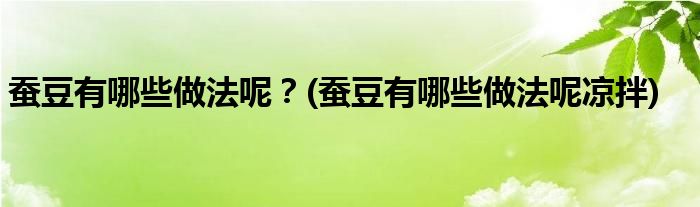 蠶豆有哪些做法呢？(蠶豆有哪些做法呢涼拌)