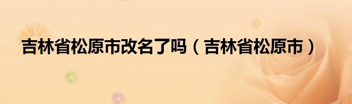 吉林省松原市改名了嗎（吉林省松原市）