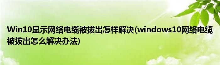 Win10顯示網(wǎng)絡(luò)電纜被拔出怎樣解決(windows10網(wǎng)絡(luò)電纜被拔出怎么解決辦法)