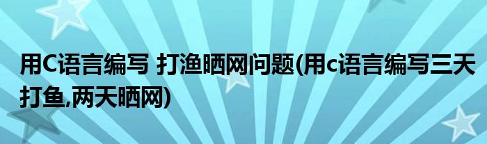 用C語言編寫 打漁曬網(wǎng)問題(用c語言編寫三天打魚,兩天曬網(wǎng))