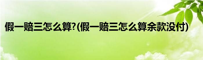 假一賠三怎么算?(假一賠三怎么算余款沒(méi)付)