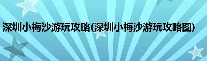 深圳小梅沙游玩攻略(深圳小梅沙游玩攻略圖)