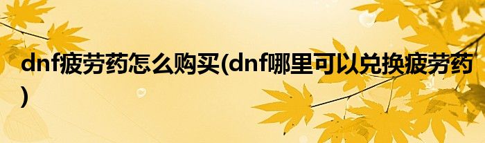 dnf疲勞藥怎么購買(dnf哪里可以兌換疲勞藥)