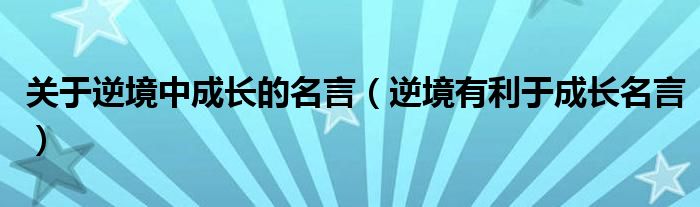 關(guān)于逆境中成長(zhǎng)的名言（逆境有利于成長(zhǎng)名言）