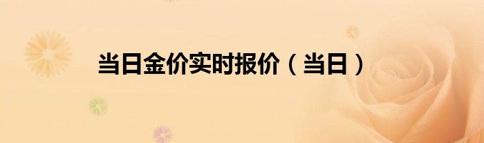 當(dāng)日金價(jià)實(shí)時(shí)報(bào)價(jià)（當(dāng)日）