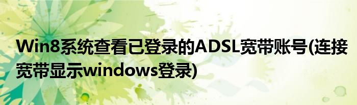 Win8系統(tǒng)查看已登錄的ADSL寬帶賬號(hào)(連接寬帶顯示windows登錄)