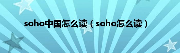 soho中國怎么讀（soho怎么讀）