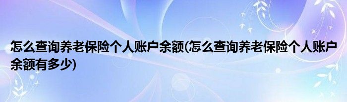 怎么查詢養(yǎng)老保險個人賬戶余額(怎么查詢養(yǎng)老保險個人賬戶余額有多少)