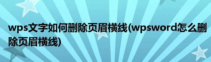 wps文字如何刪除頁(yè)眉橫線(wpsword怎么刪除頁(yè)眉橫線)