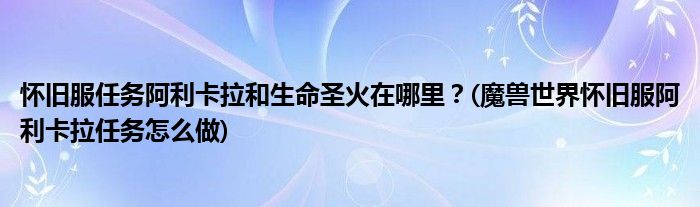 懷舊服任務(wù)阿利卡拉和生命圣火在哪里？(魔獸世界懷舊服阿利卡拉任務(wù)怎么做)