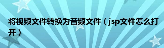 將視頻文件轉(zhuǎn)換為音頻文件（jsp文件怎么打開）