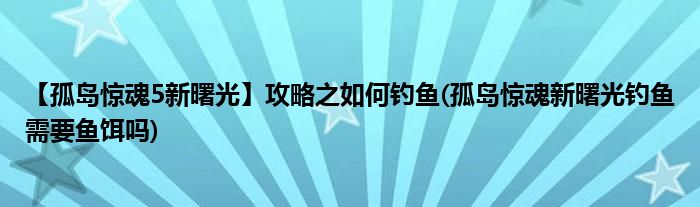 【孤島驚魂5新曙光】攻略之如何釣魚(yú)(孤島驚魂新曙光釣魚(yú)需要魚(yú)餌嗎)