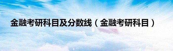 金融考研科目及分?jǐn)?shù)線（金融考研科目）