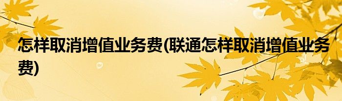 怎樣取消增值業(yè)務費(聯(lián)通怎樣取消增值業(yè)務費)