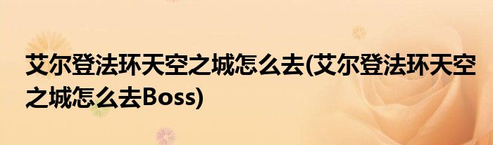 艾爾登法環(huán)天空之城怎么去(艾爾登法環(huán)天空之城怎么去Boss)