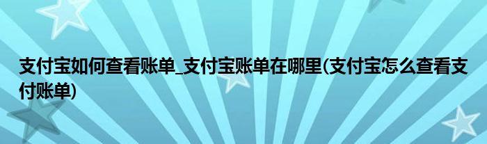 支付寶如何查看賬單_支付寶賬單在哪里(支付寶怎么查看支付賬單)