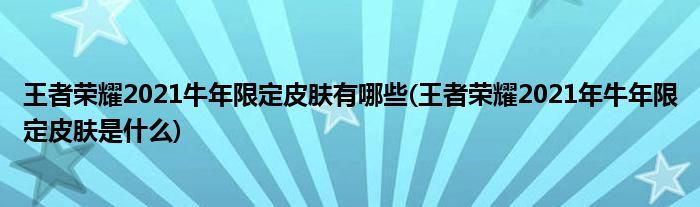 王者榮耀2021牛年限定皮膚有哪些(王者榮耀2021年牛年限定皮膚是什么)