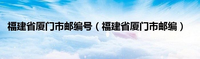 福建省廈門市郵編號（福建省廈門市郵編）