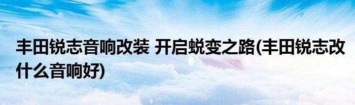 豐田銳志音響改裝 開啟蛻變之路(豐田銳志改什么音響好)