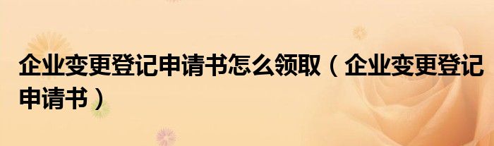 企業(yè)變更登記申請(qǐng)書怎么領(lǐng)?。ㄆ髽I(yè)變更登記申請(qǐng)書）