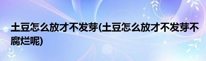 土豆怎么放才不發(fā)芽(土豆怎么放才不發(fā)芽不腐爛呢)