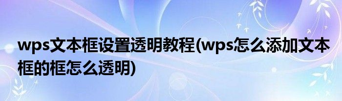 wps文本框設(shè)置透明教程(wps怎么添加文本框的框怎么透明)