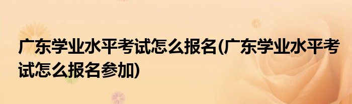 廣東學業(yè)水平考試怎么報名(廣東學業(yè)水平考試怎么報名參加)