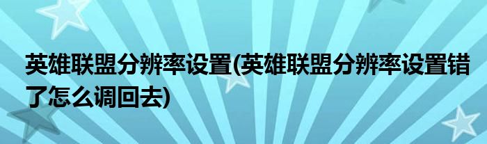 英雄聯(lián)盟分辨率設(shè)置(英雄聯(lián)盟分辨率設(shè)置錯(cuò)了怎么調(diào)回去)