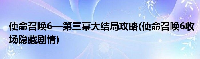 使命召喚6—第三幕大結局攻略(使命召喚6收場隱藏劇情)