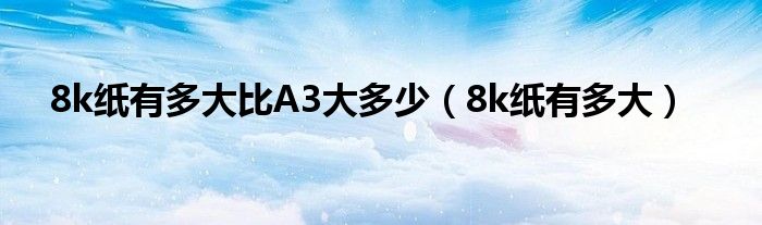 8k紙有多大比A3大多少（8k紙有多大）