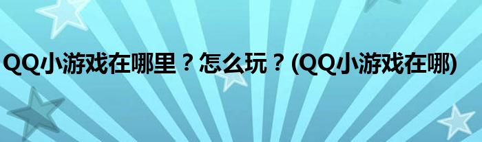 QQ小游戲在哪里？怎么玩？(QQ小游戲在哪)