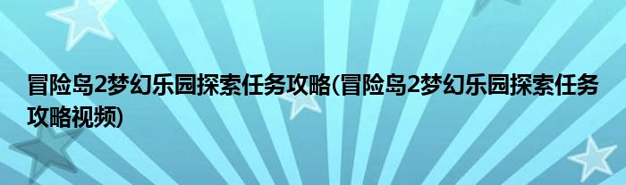 冒險島2夢幻樂園探索任務(wù)攻略(冒險島2夢幻樂園探索任務(wù)攻略視頻)