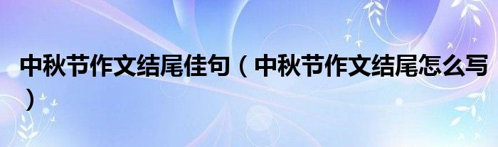 中秋節(jié)作文結尾佳句（中秋節(jié)作文結尾怎么寫）