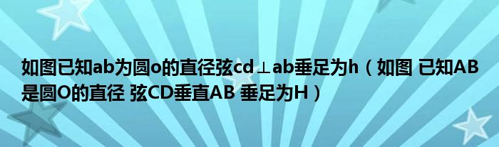 如圖已知ab為圓o的直徑弦cd⊥ab垂足為h（如圖 已知AB是圓O的直徑 弦CD垂直AB 垂足為H）